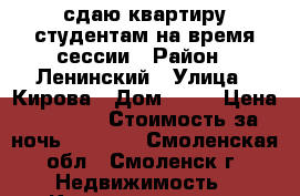 сдаю квартиру студентам на время сессии › Район ­ Ленинский › Улица ­ Кирова › Дом ­ 17 › Цена ­ 1 000 › Стоимость за ночь ­ 1 000 - Смоленская обл., Смоленск г. Недвижимость » Квартиры аренда посуточно   . Смоленская обл.,Смоленск г.